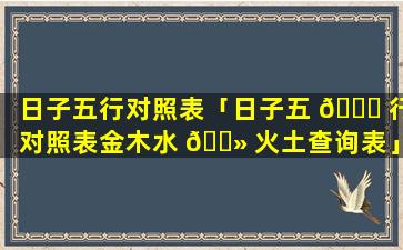 日子五行对照表「日子五 🐘 行对照表金木水 🌻 火土查询表」